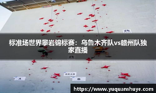 标准场世界攀岩锦标赛：乌鲁木齐队vs赣州队独家直播