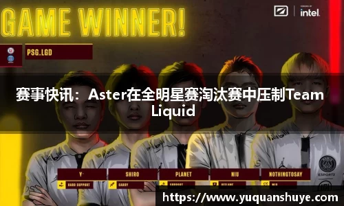 赛事快讯：Aster在全明星赛淘汰赛中压制Team Liquid
