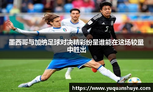 墨西哥与加纳足球对决精彩纷呈谁能在这场较量中胜出