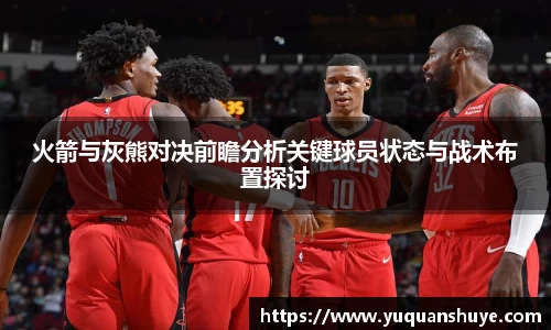 火箭与灰熊对决前瞻分析关键球员状态与战术布置探讨